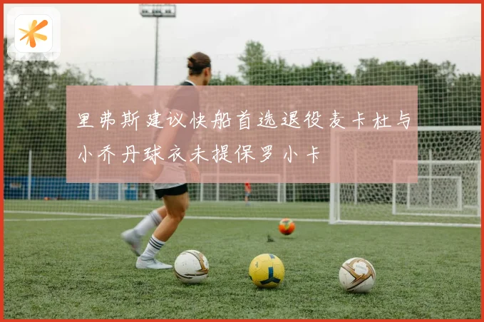 里弗斯建议快船首选退役麦卡杜与小乔丹球衣未提保罗小卡