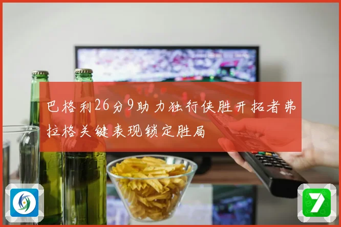 巴格利26分9助力独行侠胜开拓者弗拉格关键表现锁定胜局