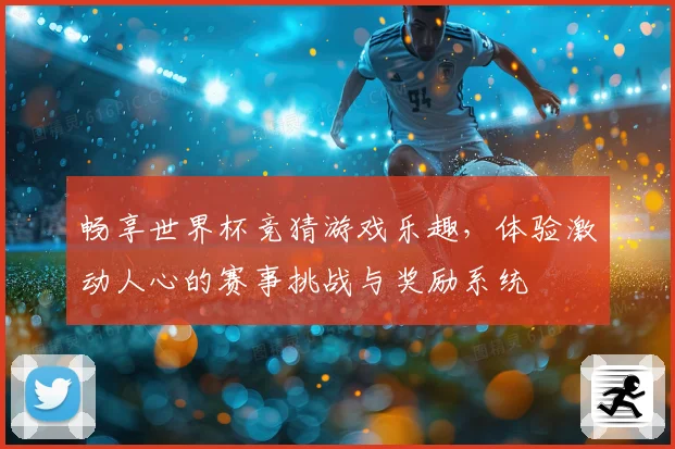 畅享世界杯竞猜游戏乐趣，体验激动人心的赛事挑战与奖励系统
