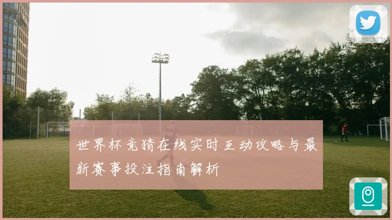 世界杯竞猜在线实时互动攻略与最新赛事投注指南解析