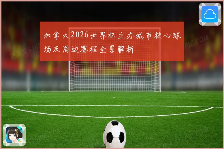加拿大2026世界杯主办城市核心球场及周边赛程全景解析