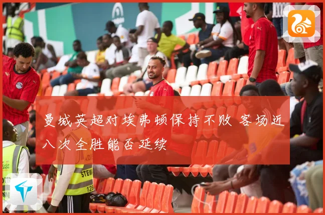 曼城英超对埃弗顿保持不败 客场近八次全胜能否延续