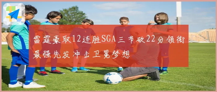 雷霆豪取12连胜SGA三节砍22分领衔最强先发冲击卫冕梦想