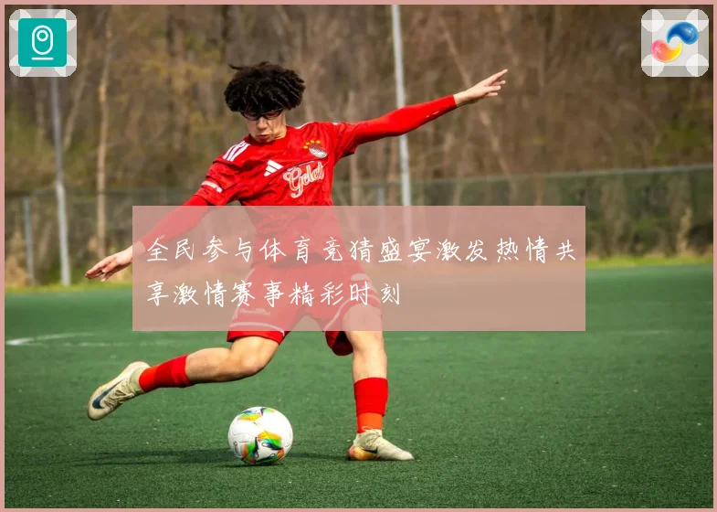 全民参与体育竞猜盛宴激发热情共享激情赛事精彩时刻