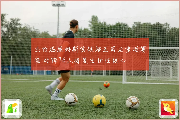 杰伦威廉姆斯伤缺超五周后重返赛场 对阵76人将复出担任核心