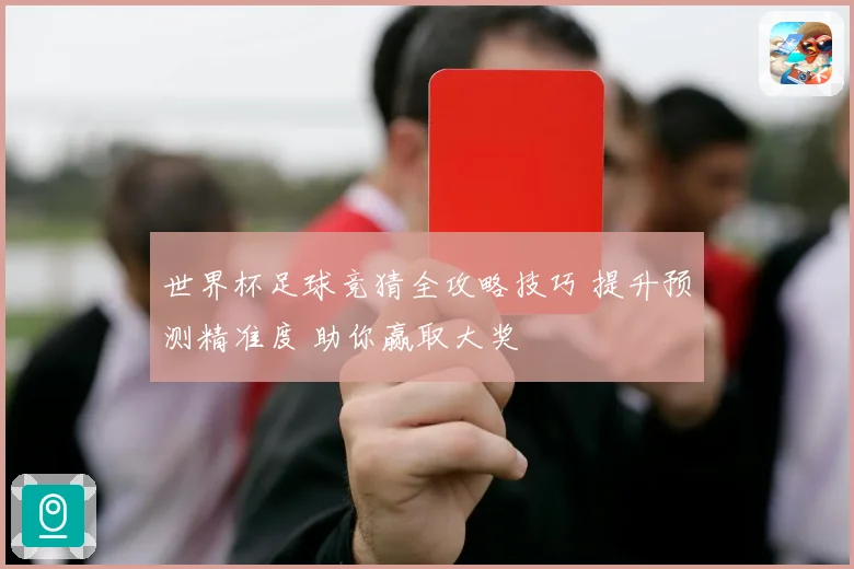 世界杯足球竞猜全攻略技巧 提升预测精准度 助你赢取大奖