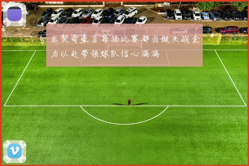 东契奇豪言每场比赛都当做决战全力以赴带领球队信心满满