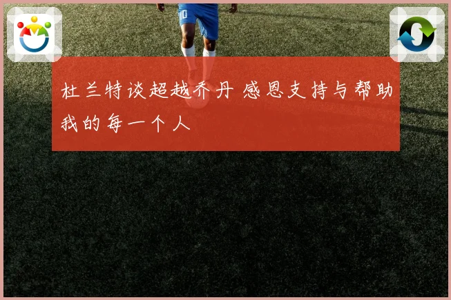 杜兰特谈超越乔丹 感恩支持与帮助我的每一个人