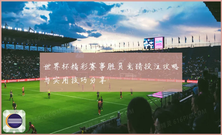 世界杯精彩赛事胜负竞猜投注攻略与实用技巧分享