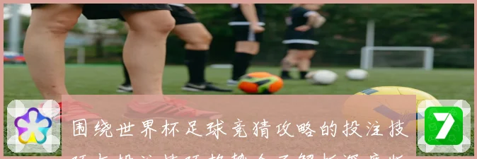 围绕世界杯足球竞猜攻略的投注技巧与投注技巧趋势全面解析深度版