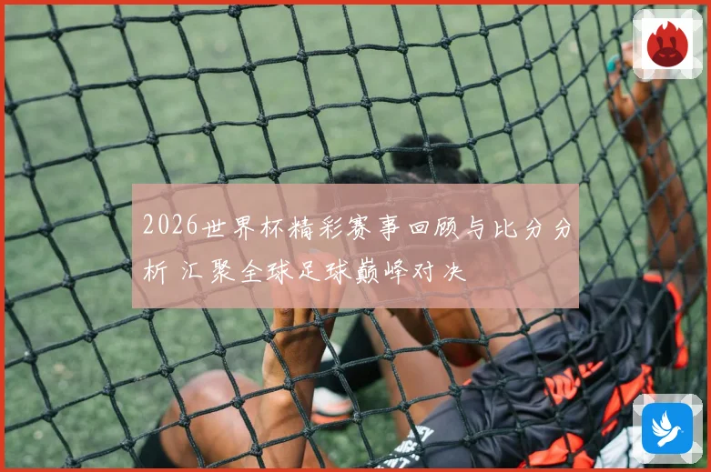 2026世界杯精彩赛事回顾与比分分析 汇聚全球足球巅峰对决