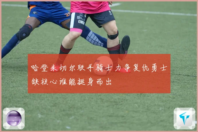 哈登米切尔联手骑士力争复仇勇士缺核心谁能挺身而出