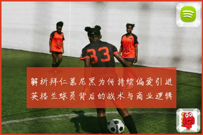 解析拜仁慕尼黑为何持续偏爱引进英格兰球员背后的战术与商业逻辑