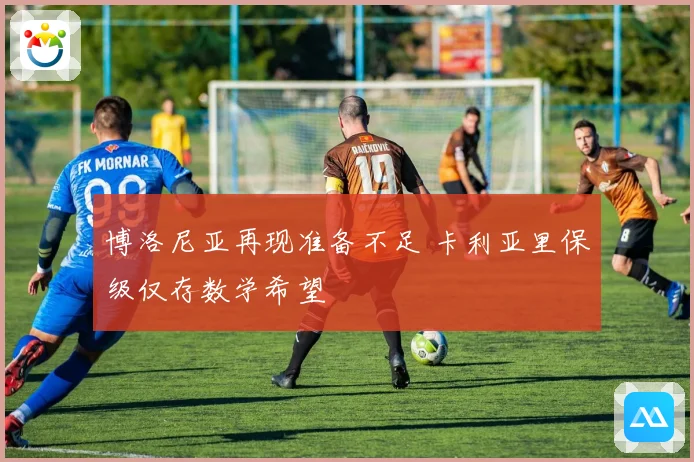 博洛尼亚再现准备不足 卡利亚里保级仅存数学希望