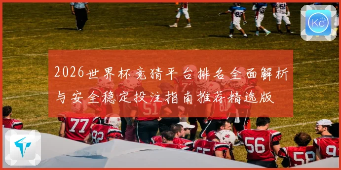 2026世界杯竞猜平台排名全面解析与安全稳定投注指南推荐精选版