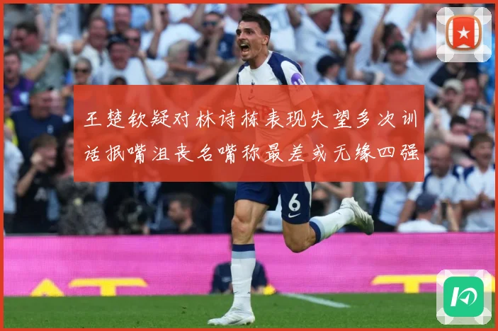王楚钦疑对林诗栋表现失望多次训话抿嘴沮丧名嘴称最差或无缘四强