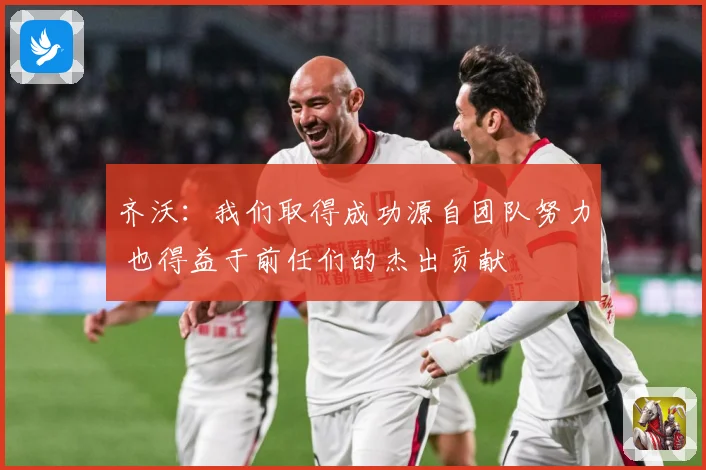 齐沃：我们取得成功源自团队努力 也得益于前任们的杰出贡献