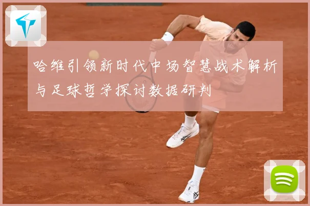 哈维引领新时代中场智慧战术解析与足球哲学探讨数据研判