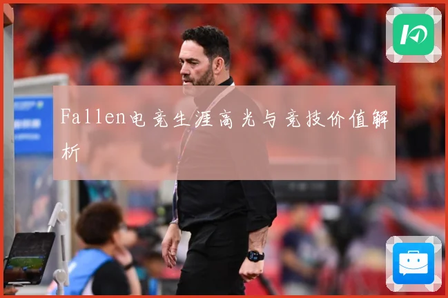 Fallen电竞生涯高光与竞技价值解析