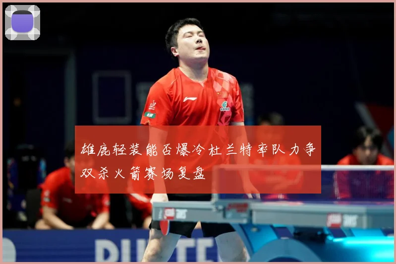 雄鹿轻装能否爆冷杜兰特率队力争双杀火箭赛场复盘