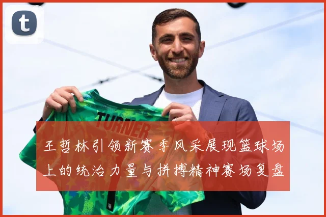 王哲林引领新赛季风采展现篮球场上的统治力量与拼搏精神赛场复盘