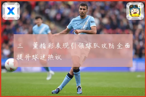 三笘薰精彩表现引领球队攻防全面提升球迷热议