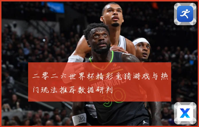 二零二六世界杯精彩竞猜游戏与热门玩法推荐数据研判