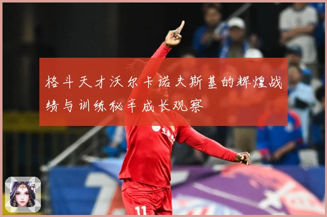 格斗天才沃尔卡诺夫斯基的辉煌战绩与训练秘辛成长观察