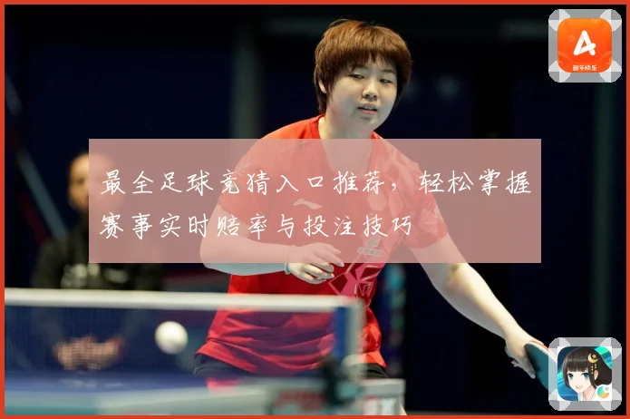 最全足球竞猜入口推荐，轻松掌握赛事实时赔率与投注技巧