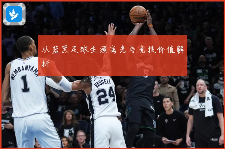 从蓝黑足球生涯高光与竞技价值解析