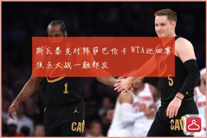 斯瓦泰克对阵萨巴伦卡 WTA巡回赛焦点大战一触即发