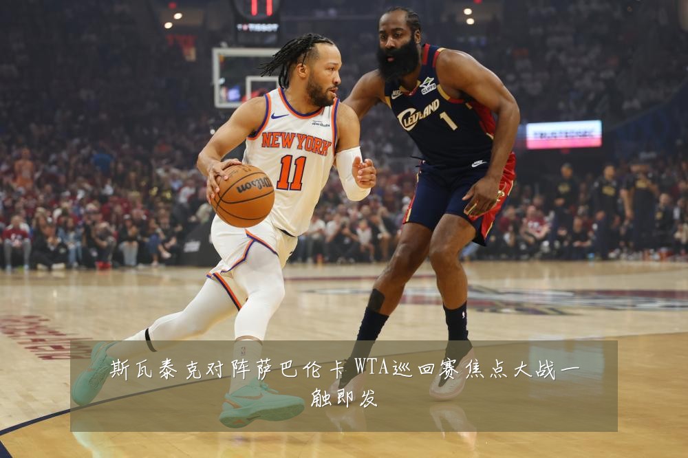 斯瓦泰克对阵萨巴伦卡 WTA巡回赛焦点大战一触即发