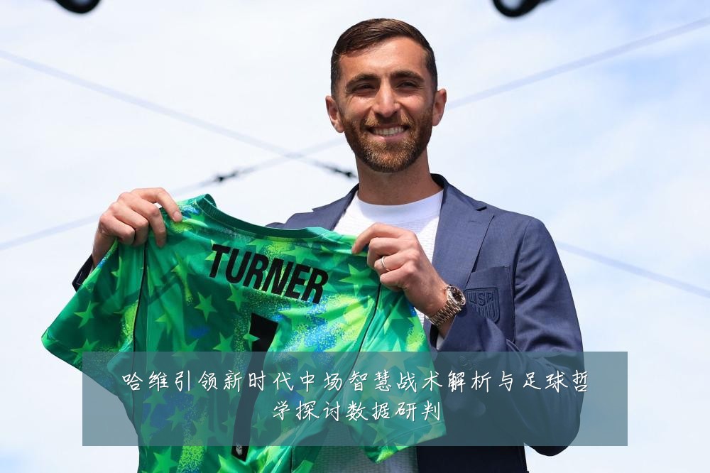 哈维引领新时代中场智慧战术解析与足球哲学探讨数据研判