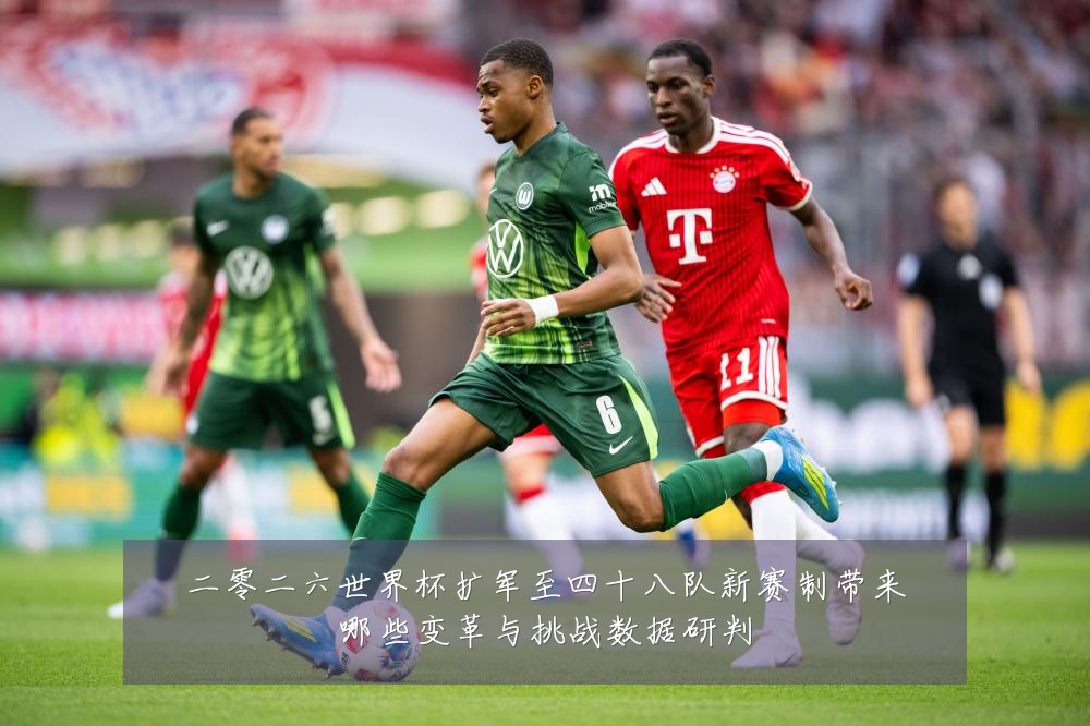 二零二六世界杯扩军至四十八队新赛制带来哪些变革与挑战数据研判