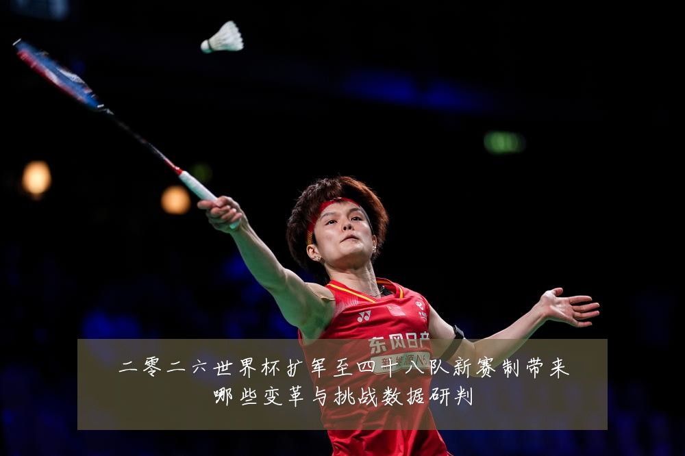 二零二六世界杯扩军至四十八队新赛制带来哪些变革与挑战数据研判