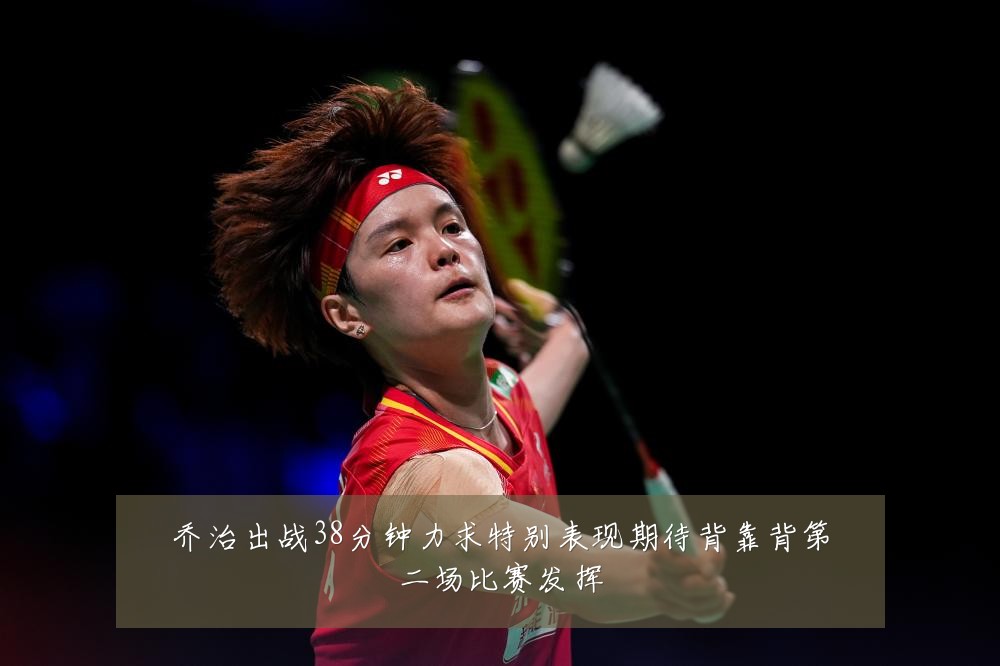 乔治出战38分钟力求特别表现期待背靠背第二场比赛发挥