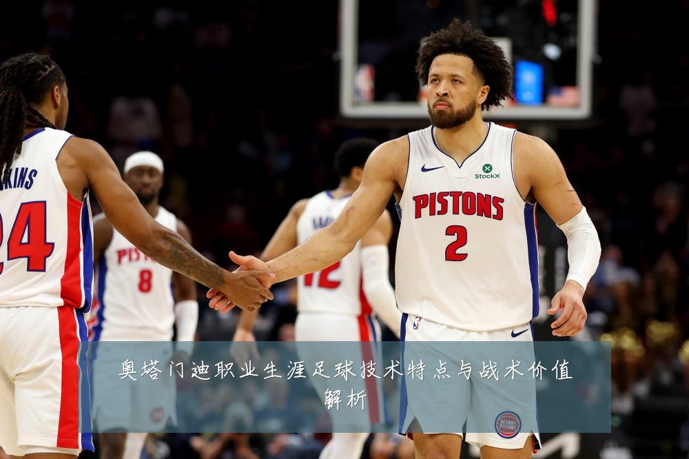 奥塔门迪职业生涯足球技术特点与战术价值解析