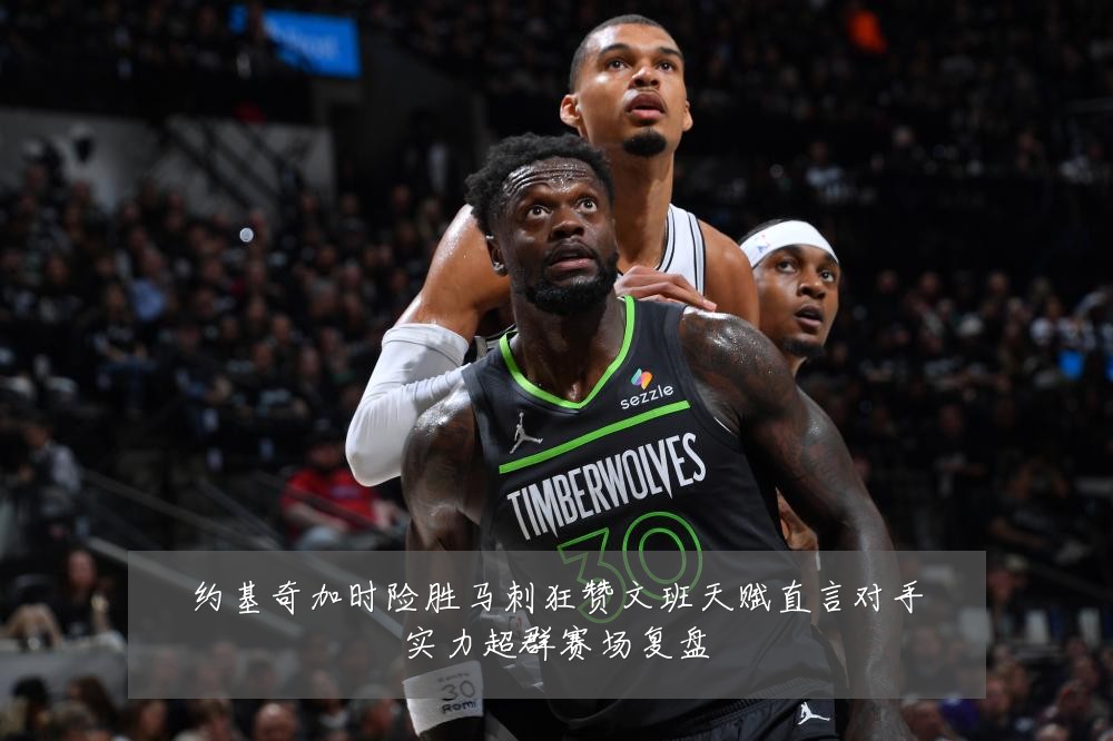 约基奇加时险胜马刺狂赞文班天赋直言对手实力超群赛场复盘