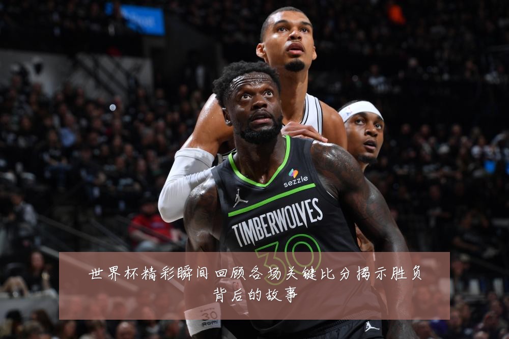 世界杯精彩瞬间回顾各场关键比分揭示胜负背后的故事